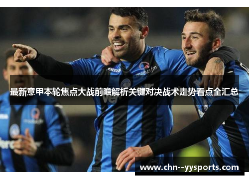 最新意甲本轮焦点大战前瞻解析关键对决战术走势看点全汇总 最新意甲本轮焦点大战前瞻解析关键对决战术走势看点全汇总