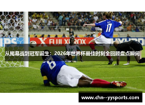 从揭幕战到冠军诞生：2026年世界杯最佳时刻全回顾盘点瞬间