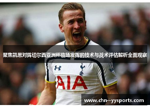 聚焦凯恩对阵切尔西亚洲杯临场发挥的技术与战术评估解析全面观察 聚焦凯恩对阵切尔西亚洲杯临场发挥的技术与战术评估解析全面观察