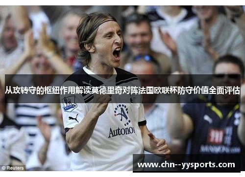 从攻转守的枢纽作用解读莫德里奇对阵法国欧联杯防守价值全面评估