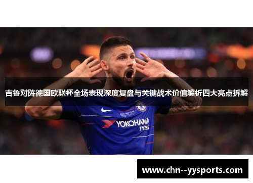 吉鲁对阵德国欧联杯全场表现深度复盘与关键战术价值解析四大亮点拆解