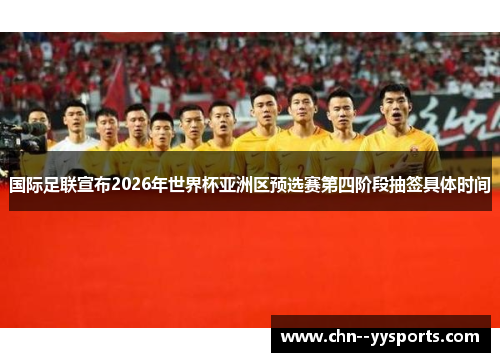 国际足联宣布2026年世界杯亚洲区预选赛第四阶段抽签具体时间 国际足联宣布2026年世界杯亚洲区预选赛第四阶段抽签具体时间