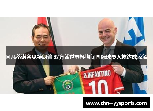 因凡蒂诺会见特朗普 双方就世界杯期间国际球员入境达成谅解 因凡蒂诺会见特朗普 双方就世界杯期间国际球员入境达成谅解