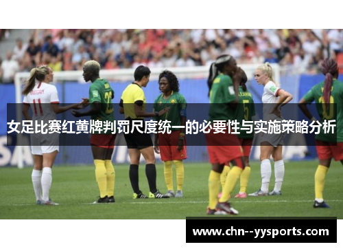 女足比赛红黄牌判罚尺度统一的必要性与实施策略分析 女足比赛红黄牌判罚尺度统一的必要性与实施策略分析