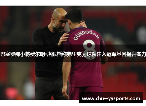 巴塞罗那小将费尔明·洛佩斯称弗里克为球队注入冠军基因提升实力 巴塞罗那小将费尔明·洛佩斯称弗里克为球队注入冠军基因提升实力