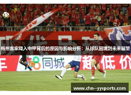梅州客家降入中甲背后的原因与影响分析：从球队困境到未来展望