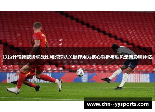 以拉什福德欧协联战比利时球队关键作用为核心解析与胜负走向影响评估 以拉什福德欧协联战比利时球队关键作用为核心解析与胜负走向影响评估