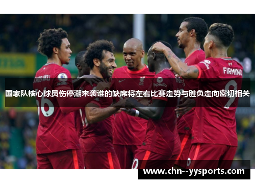 国家队核心球员伤停潮来袭谁的缺席将左右比赛走势与胜负走向密切相关 国家队核心球员伤停潮来袭谁的缺席将左右比赛走势与胜负走向密切相关
