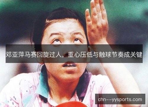 邓亚萍马赛回旋过人，重心压低与触球节奏成关键